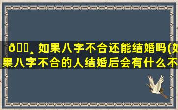 🕸 如果八字不合还能结婚吗(如果八字不合的人结婚后会有什么不好的事情发生)